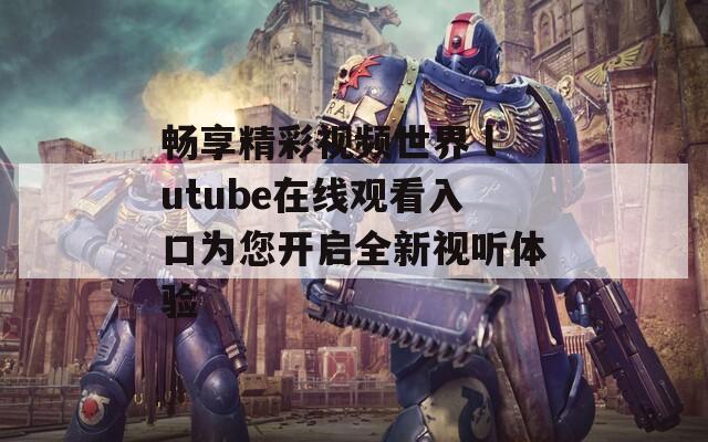 畅享精彩视频世界 lutube在线观看入口为您开启全新视听体验