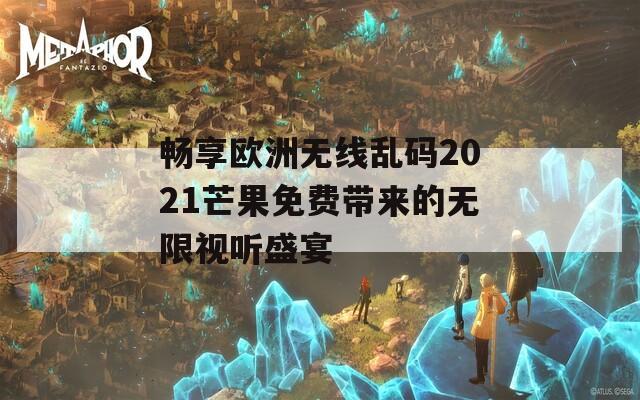 畅享欧洲无线乱码2021芒果免费带来的无限视听盛宴