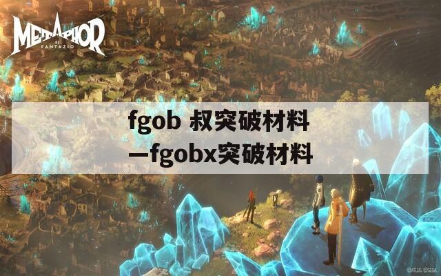 fgob 叔突破材料—fgobx突破材料