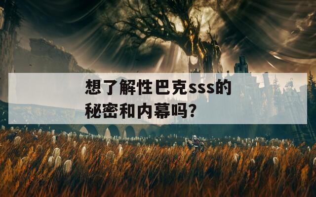 想了解性巴克sss的秘密和内幕吗？