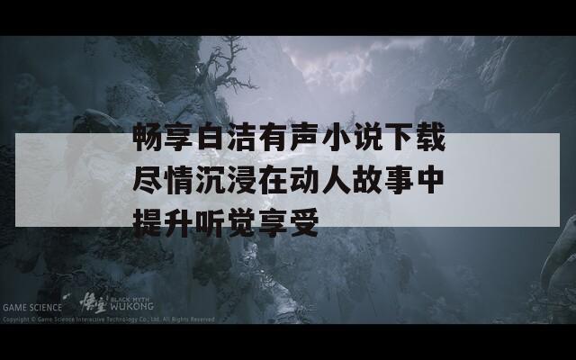 畅享白洁有声小说下载尽情沉浸在动人故事中提升听觉享受