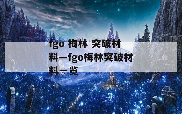 fgo 梅林 突破材料—fgo梅林突破材料一览