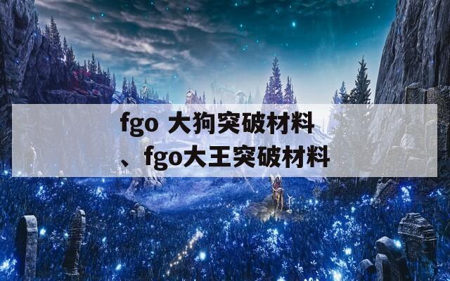 fgo 大狗突破材料、fgo大王突破材料