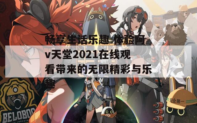 畅享生活乐趣 体验阿v天堂2021在线观看带来的无限精彩与乐趣