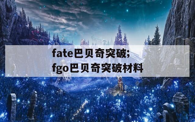 fate巴贝奇突破;fgo巴贝奇突破材料