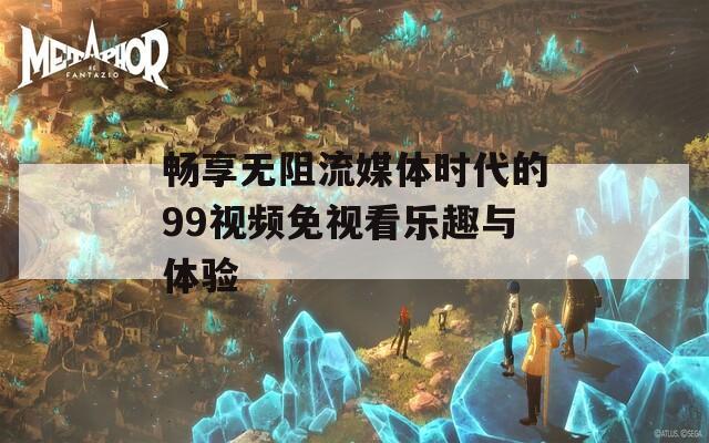 畅享无阻流媒体时代的99视频免视看乐趣与体验