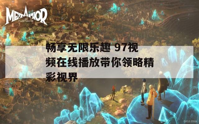 畅享无限乐趣 97视频在线播放带你领略精彩视界