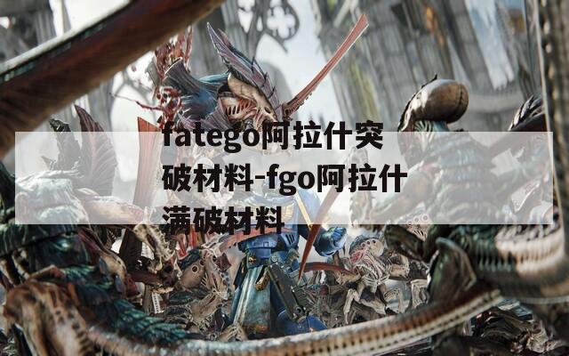 fatego阿拉什突破材料-fgo阿拉什满破材料