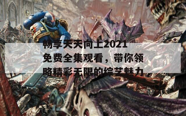 畅享天天向上2021免费全集观看，带你领略精彩无限的综艺魅力