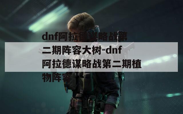 dnf阿拉德谋略战第二期阵容大树-dnf阿拉德谋略战第二期植物阵容