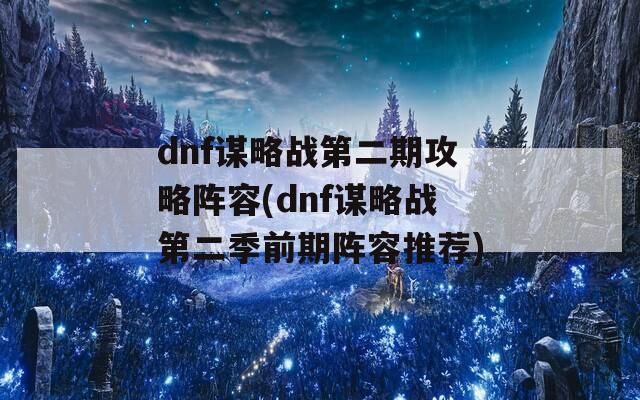 dnf谋略战第二期攻略阵容(dnf谋略战第二季前期阵容推荐)