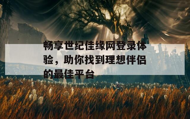 畅享世纪佳缘网登录体验，助你找到理想伴侣的最佳平台