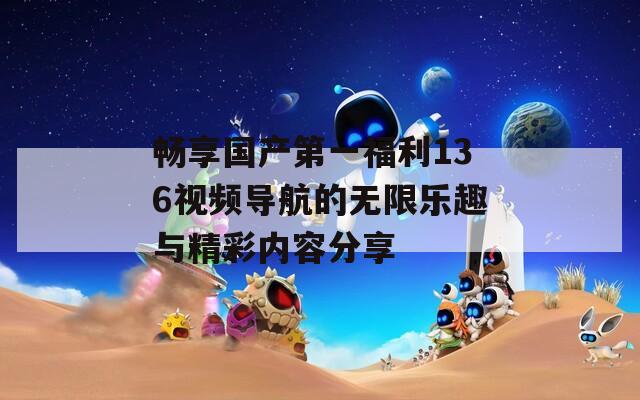 畅享国产第一福利136视频导航的无限乐趣与精彩内容分享