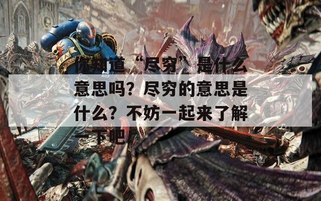 你知道“尽穷”是什么意思吗？尽穷的意思是什么？不妨一起来了解一下吧！