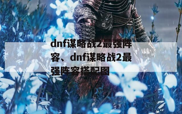 dnf谋略战2最强阵容、dnf谋略战2最强阵容搭配图