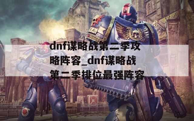 dnf谋略战第二季攻略阵容_dnf谋略战第二季排位最强阵容