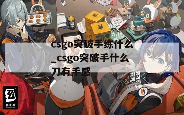 csgo突破手练什么_csgo突破手什么刀有手感