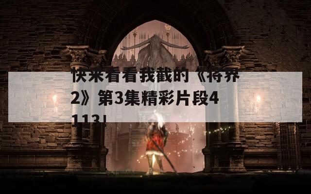 快来看看我截的《将界2》第3集精彩片段4113！