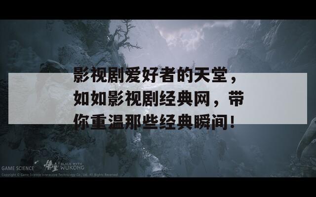 影视剧爱好者的天堂，如如影视剧经典网，带你重温那些经典瞬间！