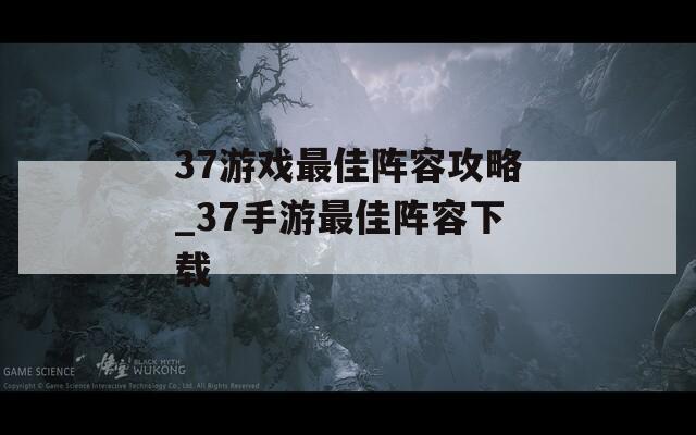 37游戏最佳阵容攻略_37手游最佳阵容下载