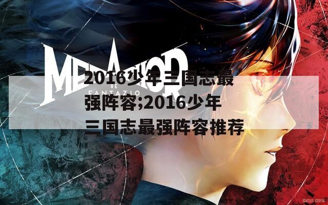 2016少年三国志最强阵容;2016少年三国志最强阵容推荐