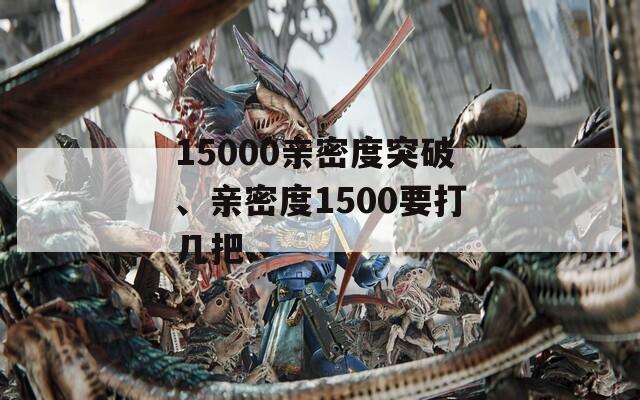 15000亲密度突破、亲密度1500要打几把