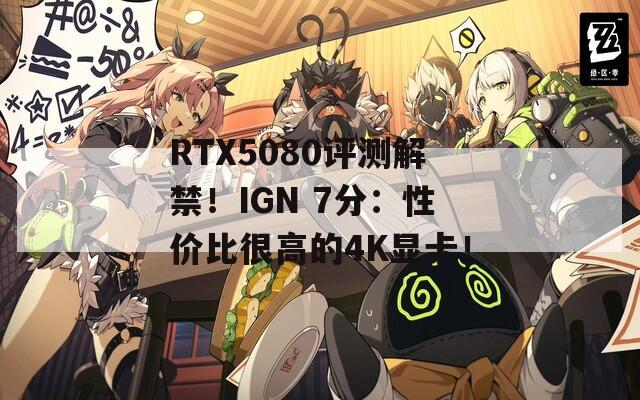 RTX5080评测解禁！IGN 7分：性价比很高的4K显卡！