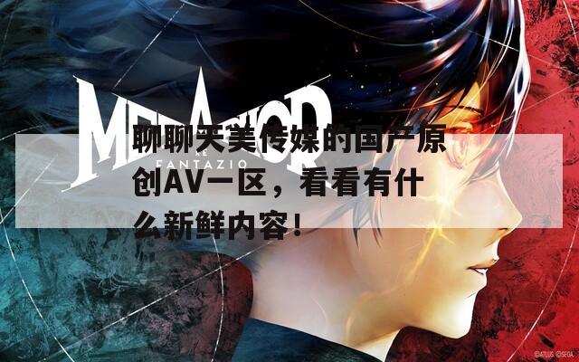 聊聊天美传媒的国产原创AV一区，看看有什么新鲜内容！