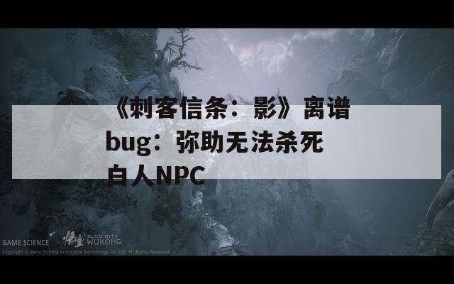 《刺客信条：影》离谱bug：弥助无法杀死白人NPC