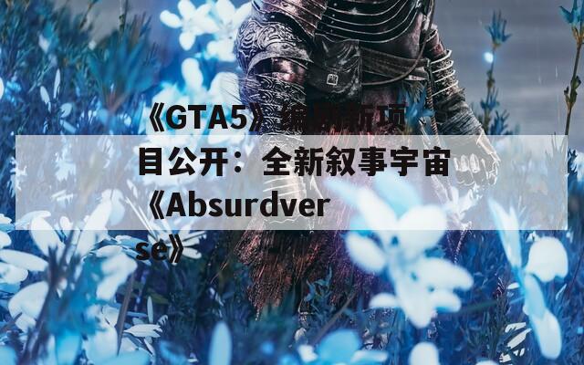 《GTA5》编剧新项目公开：全新叙事宇宙《Absurdverse》