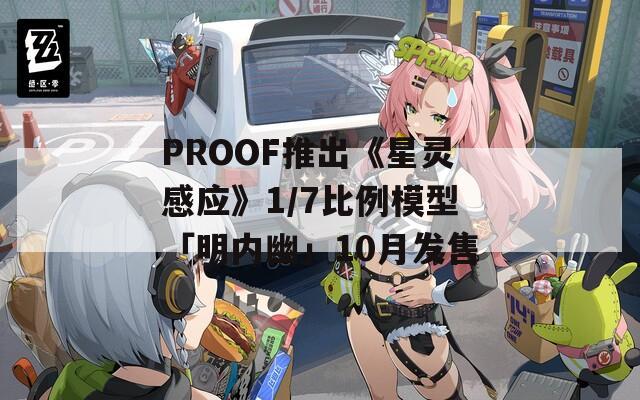 PROOF推出《星灵感应》1/7比例模型「明内幽」10月发售