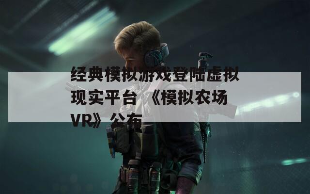 经典模拟游戏登陆虚拟现实平台 《模拟农场VR》公布