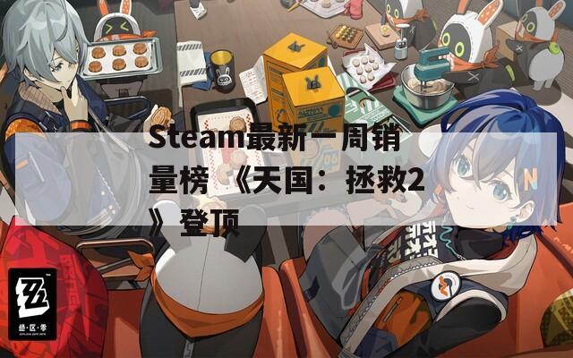 Steam最新一周销量榜 《天国：拯救2》登顶