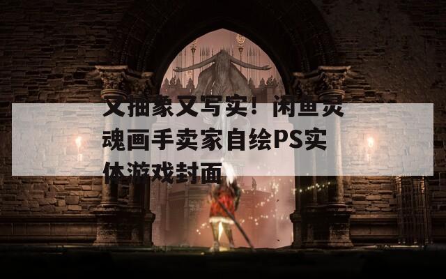 又抽象又写实！闲鱼灵魂画手卖家自绘PS实体游戏封面