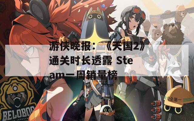 游侠晚报：《天国2》通关时长透露 Steam一周销量榜