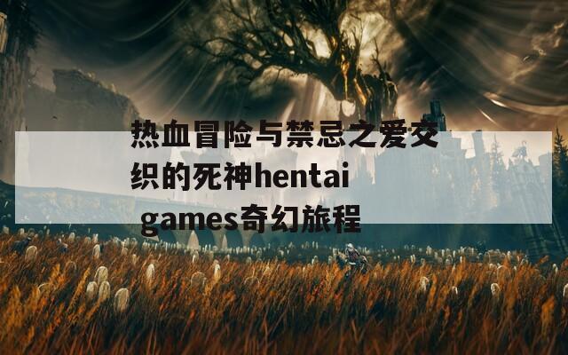 热血冒险与禁忌之爱交织的死神hentai games奇幻旅程