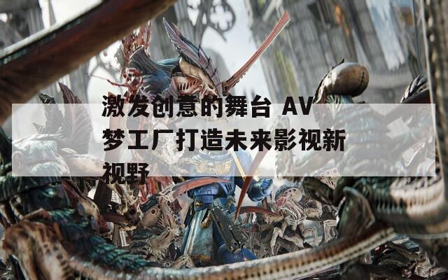 激发创意的舞台 AV梦工厂打造未来影视新视野