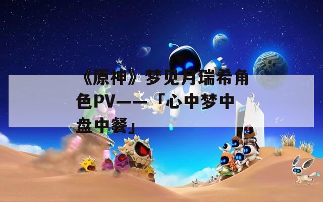 《原神》梦见月瑞希角色PV——「心中梦中盘中餐」