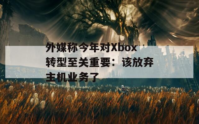 外媒称今年对Xbox转型至关重要：该放弃主机业务了