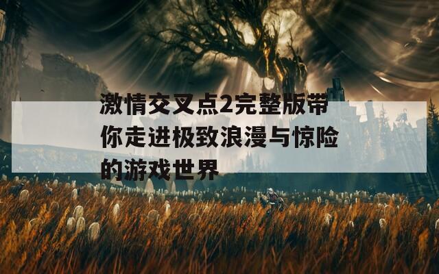 激情交叉点2完整版带你走进极致浪漫与惊险的游戏世界