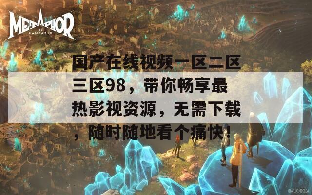 国产在线视频一区二区三区98，带你畅享最热影视资源，无需下载，随时随地看个痛快！