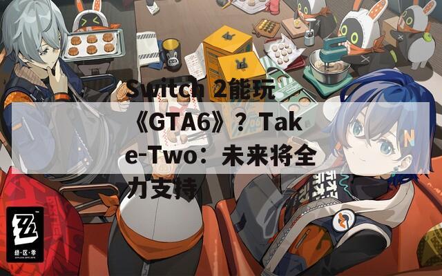 Switch 2能玩《GTA6》？Take-Two：未来将全力支持