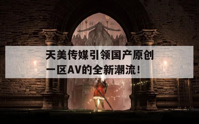 天美传媒引领国产原创一区AV的全新潮流！