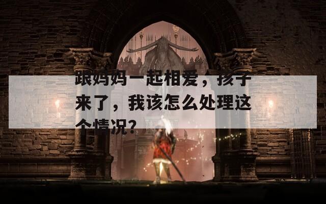 跟妈妈一起相爱，孩子来了，我该怎么处理这个情况？