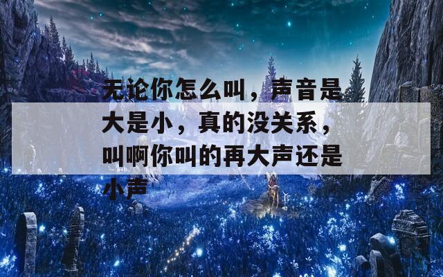 无论你怎么叫，声音是大是小，真的没关系，叫啊你叫的再大声还是小声