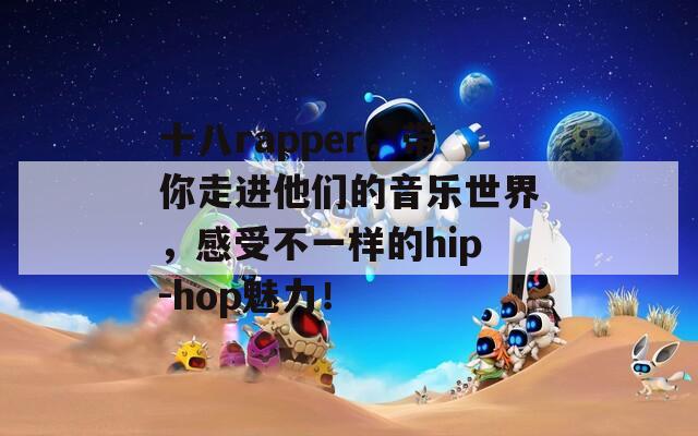 十八rapper，带你走进他们的音乐世界，感受不一样的hip-hop魅力！