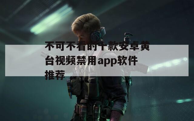 不可不看的十款安卓黄台视频禁用app软件推荐