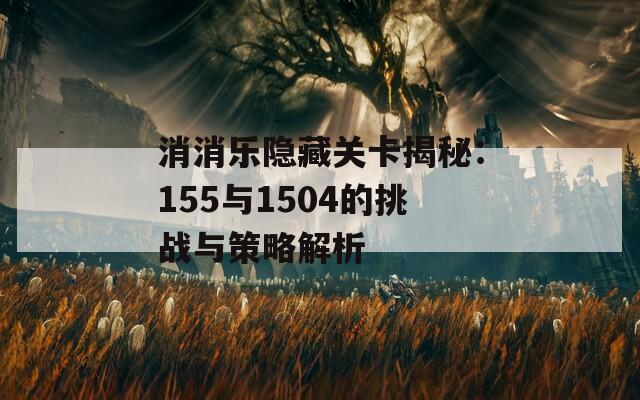 消消乐隐藏关卡揭秘：155与1504的挑战与策略解析