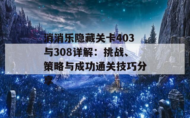 消消乐隐藏关卡403与308详解：挑战、策略与成功通关技巧分享