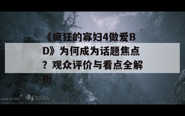 《疯狂的寡妇4做爱BD》为何成为话题焦点？观众评价与看点全解析